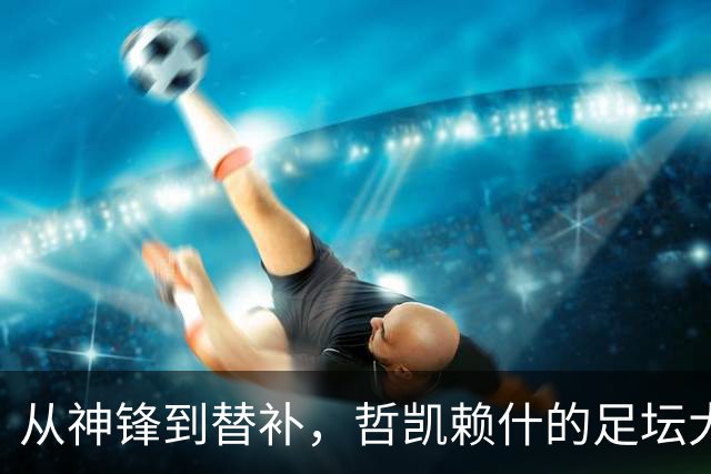 从神锋到替补，哲凯赖什的足坛大变脸