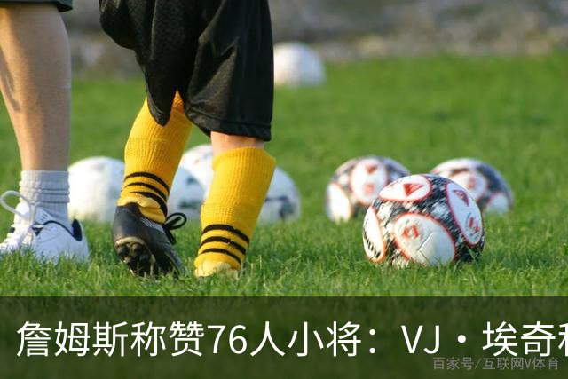 詹姆斯称赞76人小将：VJ·埃奇科姆简直是年轻人的“老成”代表！