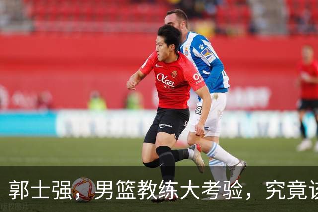 郭士强，男篮教练大考验，究竟该不该下课？