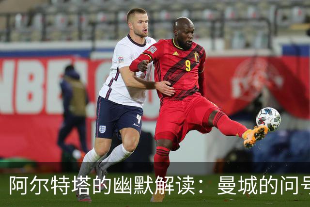 阿尔特塔的幽默解读：曼城的问号与未来的拼图