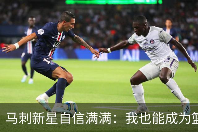 马刺新星自信满满：我也能成为篮球界的传奇！